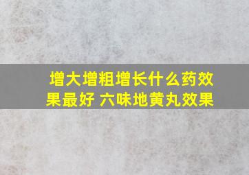 增大增粗增长什么药效果最好 六味地黄丸效果